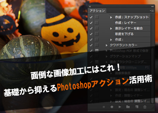 面倒な画像加工にはこれ!基礎から抑えるPhotoshopアクション活用術